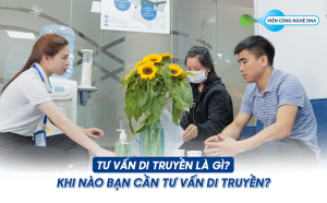 Tư vấn di truyền là gì? Khi nào bạn cần tư vấn di truyền?